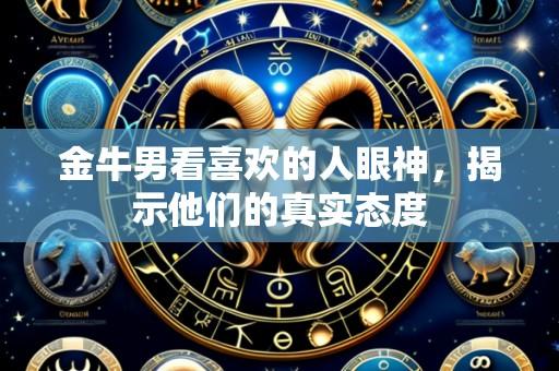 金牛男看喜欢的人眼神,揭示他们的真实态度