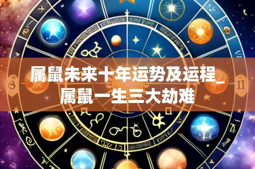 属鼠未来十年运势及运程_属鼠一生三大劫难