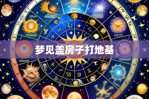 梦见盖房子打地基
