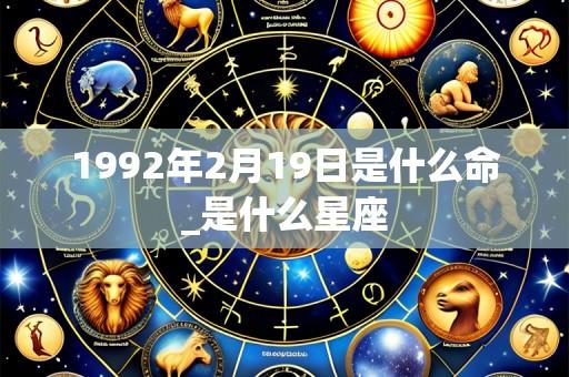 1992年2月19日是什么命_是什么星座