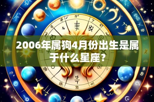 2006年属狗4月份出生是属于什么星座?
