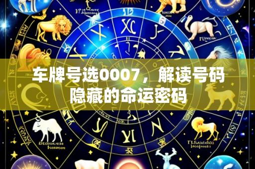 车牌号选0007,解读号码隐藏的命运密码