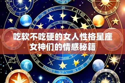 吃软不吃硬的女人性格星座女神们的情感秘籍