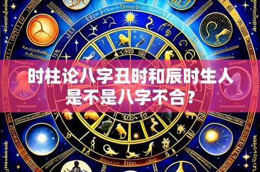 时柱论八字丑时和辰时生人是不是八字不合?