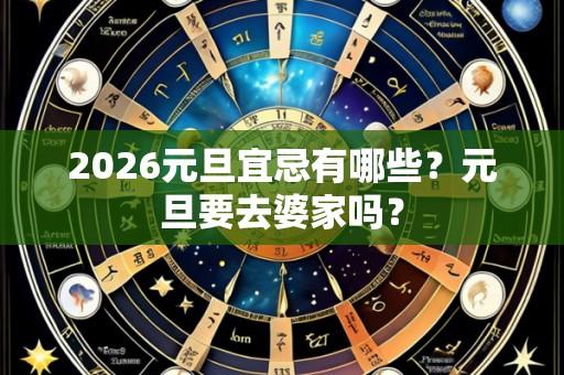 2026元旦宜忌有哪些？元旦要去婆家吗？