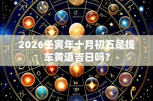 2026壬寅年十月初五是提车黄道吉日吗?