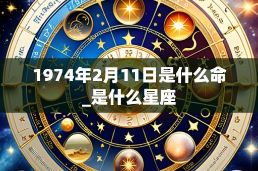 1974年2月11日是什么命_是什么星座