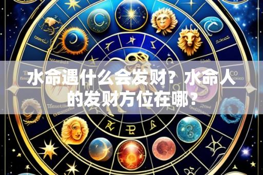 水命遇什么会发财？水命人的发财方位在哪？