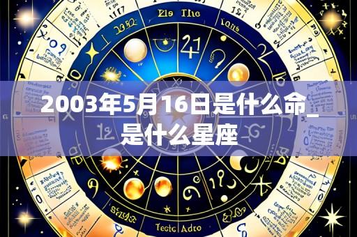 2003年5月16日是什么命_是什么星座