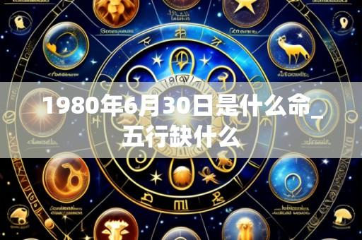 1980年6月30日是什么命_五行缺什么