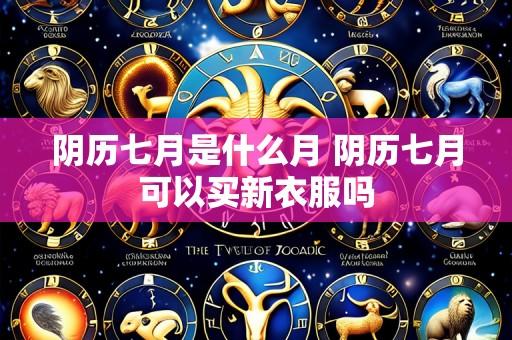 阴历七月是什么月 阴历七月可以买新衣服吗