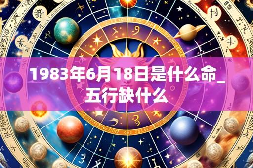 1983年6月18日是什么命_五行缺什么
