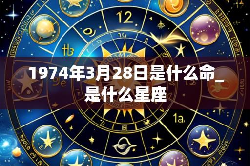 1974年3月28日是什么命_是什么星座