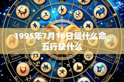 1995年7月16日是什么命_五行缺什么