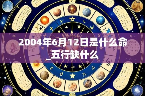 2004年6月12日是什么命_五行缺什么