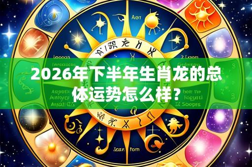 2026年下半年生肖龙的总体运势怎么样?