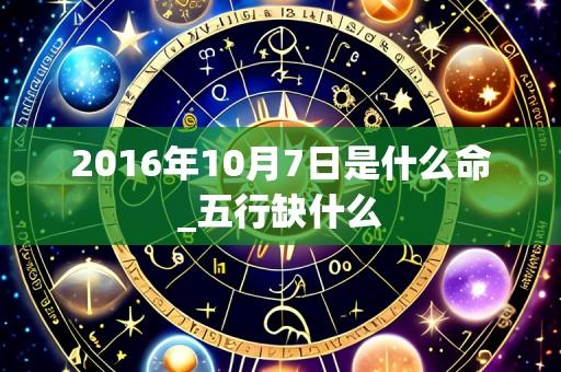 2016年10月7日是什么命_五行缺什么