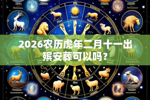 2026农历虎年二月十一出殡安葬可以吗?