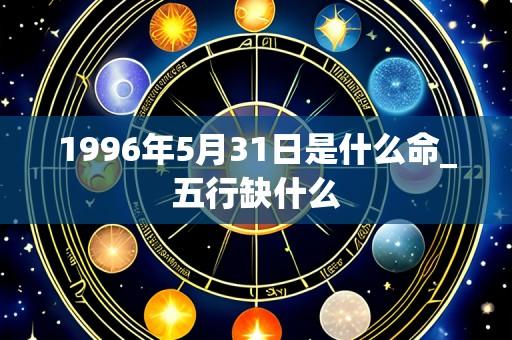 1996年5月31日是什么命_五行缺什么