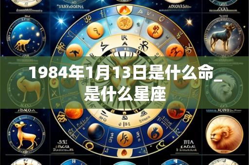 1984年1月13日是什么命_是什么星座