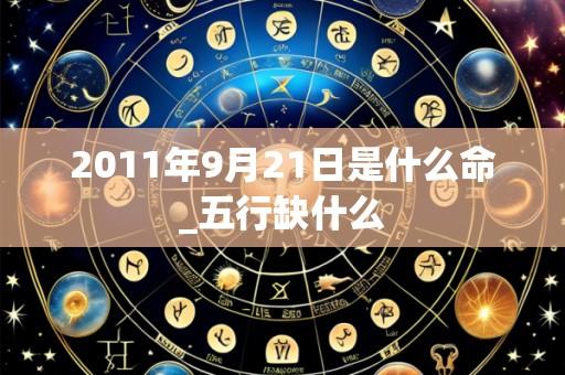 2011年9月21日是什么命_五行缺什么
