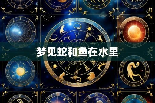 梦见蛇和鱼在水里