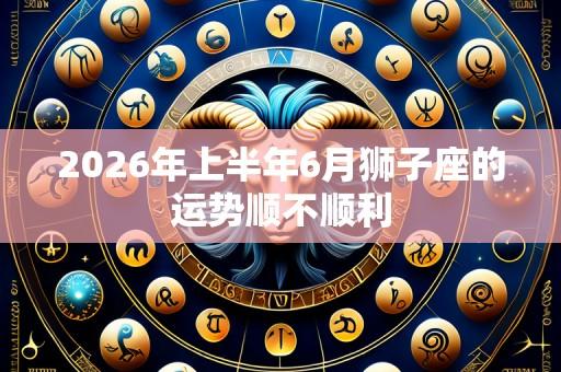 2026年上半年6月狮子座的运势顺不顺利