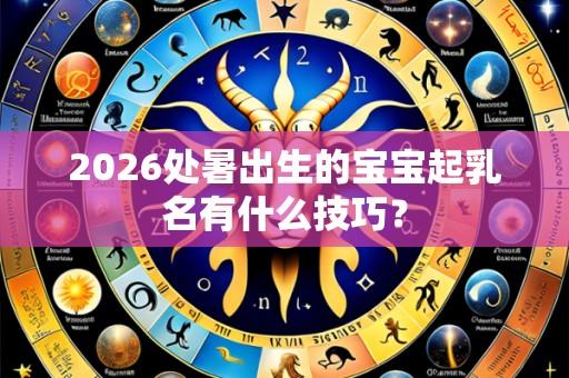 2026处暑出生的宝宝起乳名有什么技巧？