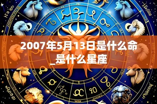 2007年5月13日是什么命_是什么星座