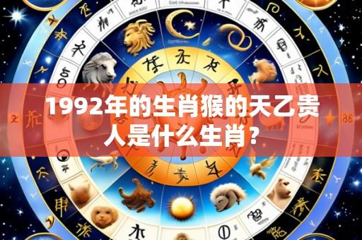 1992年的生肖猴的天乙贵人是什么生肖?