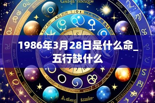1986年3月28日是什么命_五行缺什么