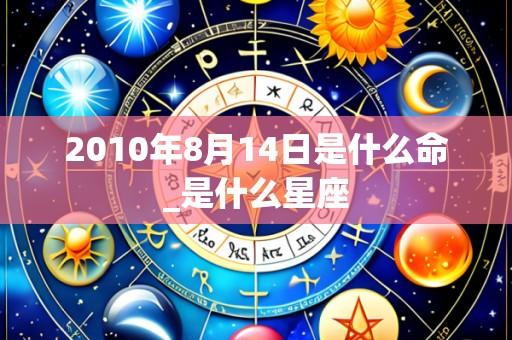 2010年8月14日是什么命_是什么星座