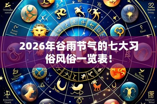 2026年谷雨节气的七大习俗风俗一览表！