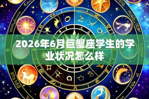 2026年6月巨蟹座学生的学业状况怎么样