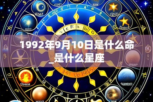 1992年9月10日是什么命_是什么星座