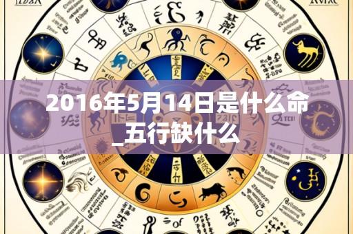 2016年5月14日是什么命_五行缺什么