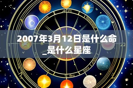 2007年3月12日是什么命_是什么星座