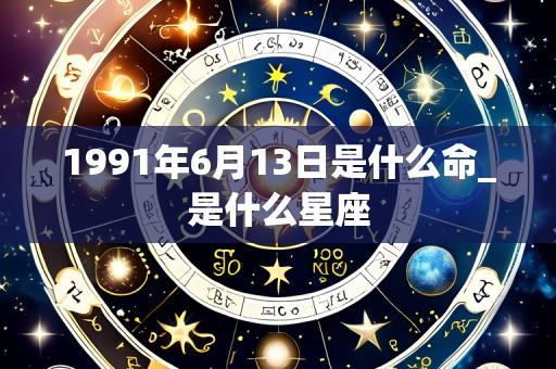 1991年6月13日是什么命_是什么星座