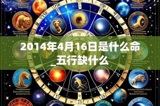 2014年4月16日是什么命_五行缺什么