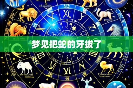 梦见把蛇的牙拔了