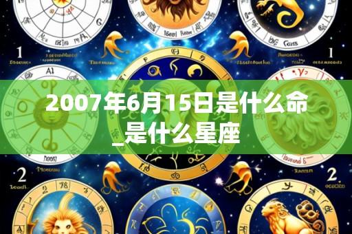 2007年6月15日是什么命_是什么星座