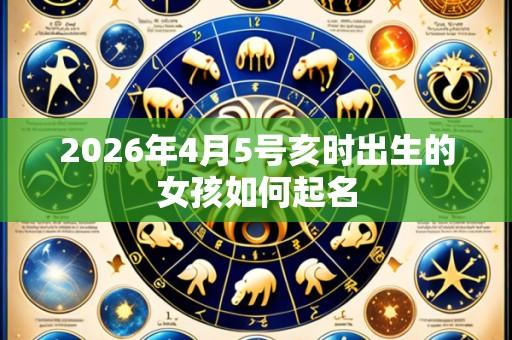 2026年4月5号亥时出生的女孩如何起名