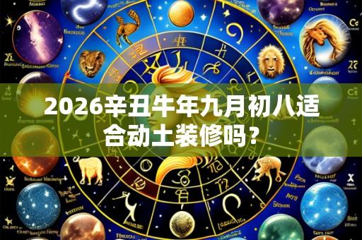 2026辛丑牛年九月初八适合动土装修吗？