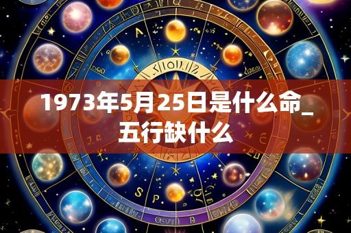 1973年5月25日是什么命_五行缺什么