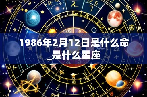 1986年2月12日是什么命_是什么星座
