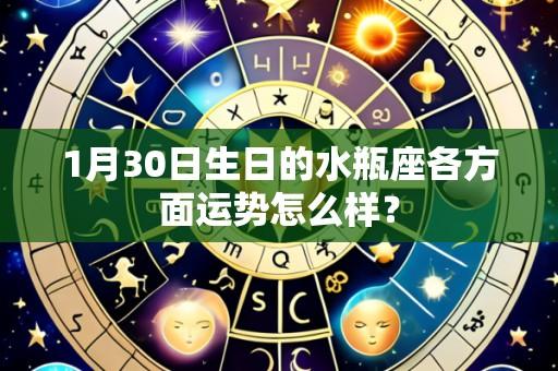 1月30日生日的水瓶座各方面运势怎么样？