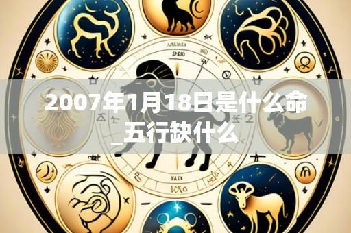 2007年1月18日是什么命_五行缺什么