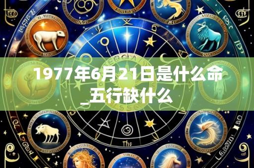 1977年6月21日是什么命_五行缺什么