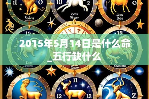 2015年5月14日是什么命_五行缺什么