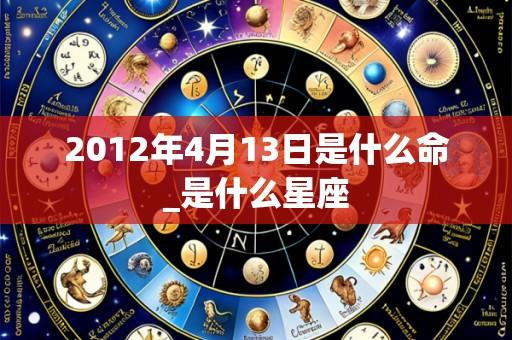 2012年4月13日是什么命_是什么星座